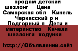 продам детский шезлонг  › Цена ­ 1 000 - Самарская обл., Кинель-Черкасский р-н, Подгорный п. Дети и материнство » Качели, шезлонги, ходунки   